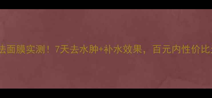图片 玫琳凯减法面膜实测！7天去水肿+补水效果，百元内性价比天花板？1