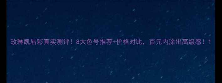 图片 玫琳凯唇彩真实测评！8大色号推荐+价格对比，百元内涂出高级感！1