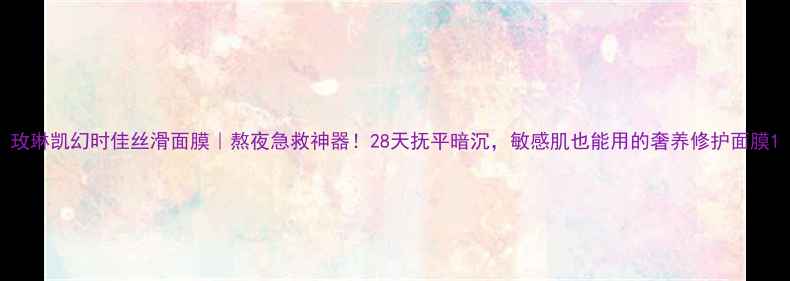 图片 玫琳凯幻时佳丝滑面膜｜熬夜急救神器！28天抚平暗沉，敏感肌也能用的奢养修护面膜1