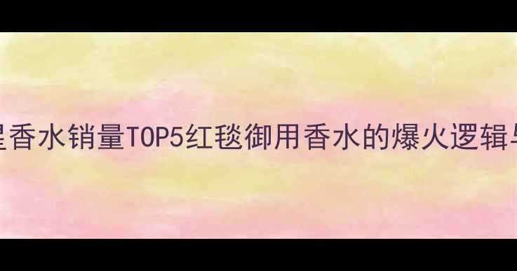 图片 玫琳凯明星香水销量TOP5红毯御用香水的爆火逻辑与搭配指南