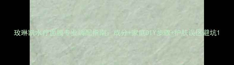 图片 玫琳凯水疗面膜专业调配指南：成分+家庭DIY步骤+护肤误区避坑1