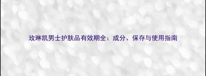 图片 玫琳凯男士护肤品有效期全：成分、保存与使用指南
