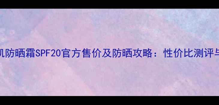 图片 玫琳凯防晒霜SPF20官方售价及防晒攻略：性价比测评与成分