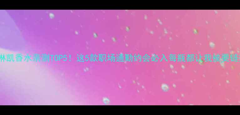 图片 玫琳凯香水亲测TOP5！这5款职场通勤约会必入每瓶都让我被要链接2