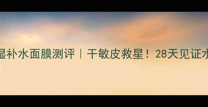 图片 玫琳凯高保湿补水面膜测评｜干敏皮救星！28天见证水光肌养成✨