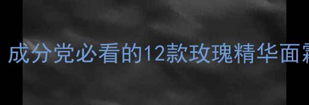 图片 玫瑰护肤品牌红黑榜：成分党必看的12款玫瑰精华面霜纯露测评与避坑指南