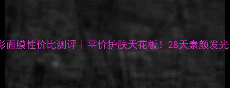 图片 玫瑰柔润亮彩面膜性价比测评｜平价护肤天花板！28天素颜发光的秘密武器1
