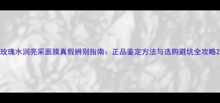 图片 玫瑰水润亮采面膜真假辨别指南：正品鉴定方法与选购避坑全攻略2