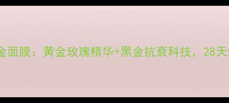 图片 玫瑰水漾透亮黑金面膜：黄金玫瑰精华+黑金抗衰科技，28天焕亮透白水光肌2