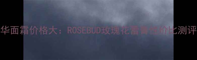 图片 玫瑰精华面霜价格大：ROSEBUD玫瑰花蕾膏性价比测评与成分