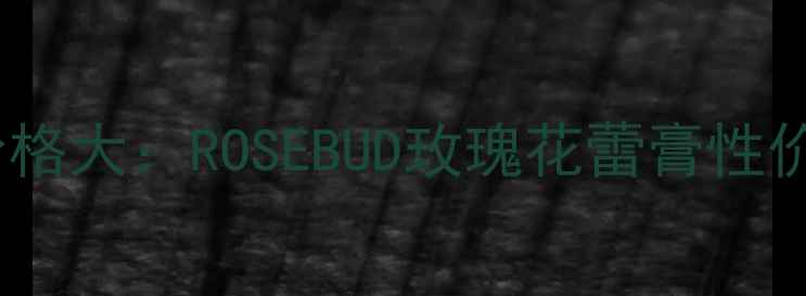 图片 玫瑰精华面霜价格大：ROSEBUD玫瑰花蕾膏性价比测评与成分1