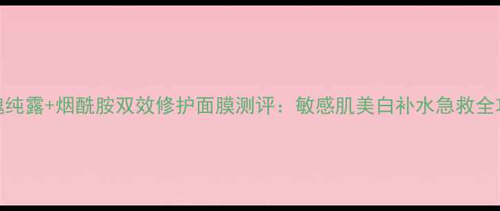 图片 玫瑰纯露+烟酰胺双效修护面膜测评：敏感肌美白补水急救全攻略