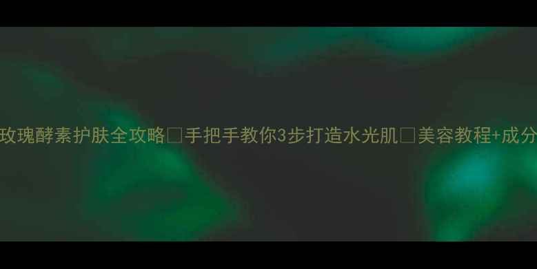图片 玫瑰酵素护肤全攻略✨手把手教你3步打造水光肌🌹美容教程+成分