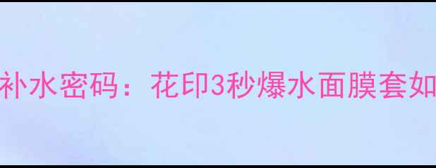 图片 现代女性必知的补水密码：花印3秒爆水面膜套如何实现高效补水