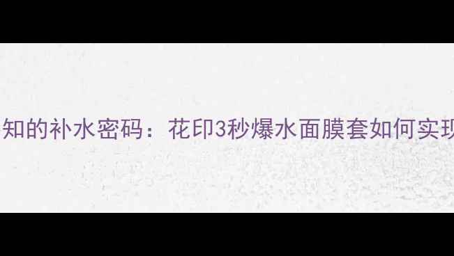 图片 现代女性必知的补水密码：花印3秒爆水面膜套如何实现高效补水2