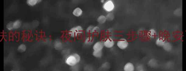 图片 现代女性追求高效护肤的秘诀：夜间护肤三步骤+晚安面膜的黄金搭配法则1