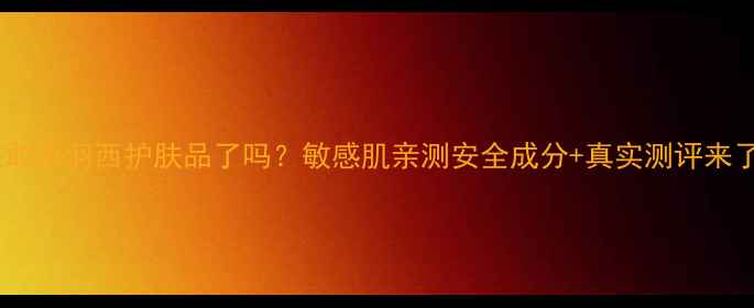 图片 现在敢用羽西护肤品了吗？敏感肌亲测安全成分+真实测评来了！2