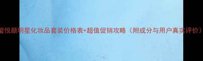 图片 玺悦颜明星化妆品套装价格表+超值促销攻略（附成分与用户真实评价）