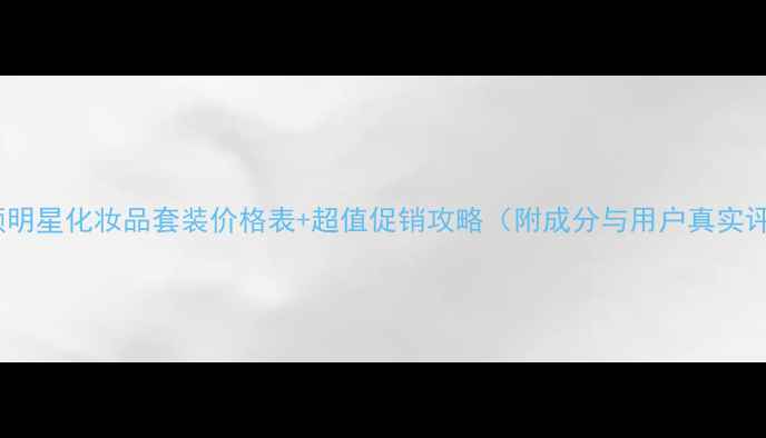 图片 玺悦颜明星化妆品套装价格表+超值促销攻略（附成分与用户真实评价）1