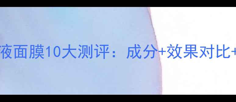 图片 玻尿酸原液面膜10大测评：成分+效果对比+选购指南