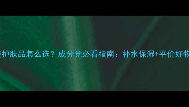 图片 玻尿酸护肤品怎么选？成分党必看指南：补水保湿+平价好物推荐1