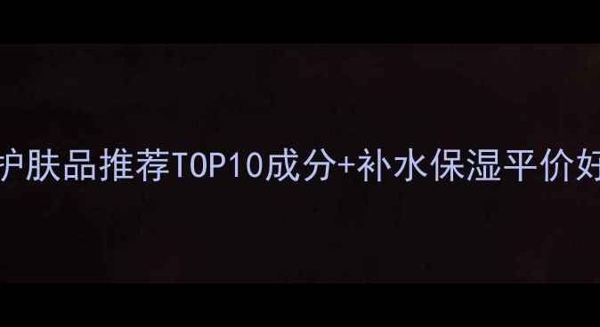 图片 玻尿酸护肤品推荐TOP10成分+补水保湿平价好物清单