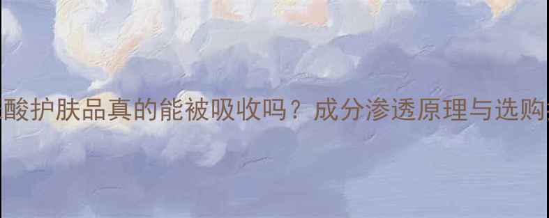 图片 玻尿酸护肤品真的能被吸收吗？成分渗透原理与选购指南