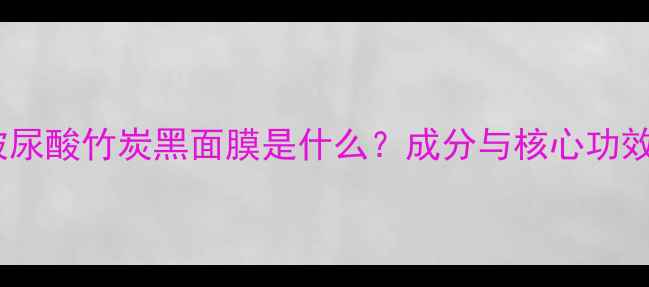 图片 玻尿酸竹炭黑面膜是什么？成分与核心功效2