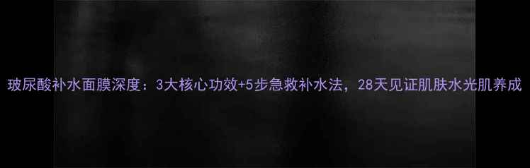 图片 玻尿酸补水面膜深度：3大核心功效+5步急救补水法，28天见证肌肤水光肌养成