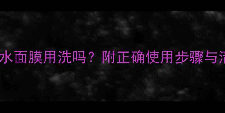 图片 玻尿酸补水面膜用洗吗？附正确使用步骤与清洗指南1