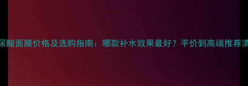 图片 玻尿酸面膜价格及选购指南：哪款补水效果最好？平价到高端推荐清单