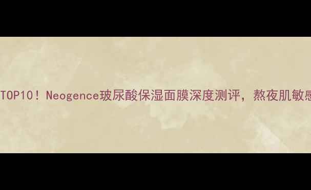 图片 玻尿酸面膜推荐TOP10！Neogence玻尿酸保湿面膜深度测评，熬夜肌敏感肌急救必备！1