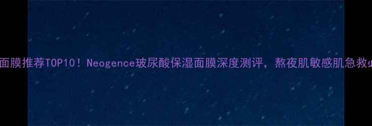图片 玻尿酸面膜推荐TOP10！Neogence玻尿酸保湿面膜深度测评，熬夜肌敏感肌急救必备！2