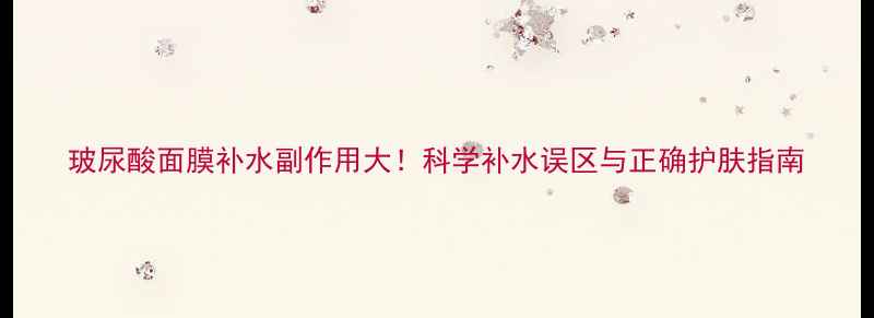 图片 玻尿酸面膜补水副作用大！科学补水误区与正确护肤指南