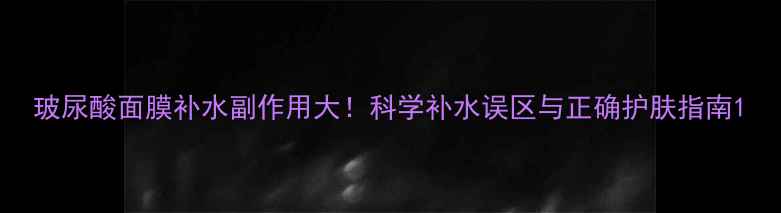 图片 玻尿酸面膜补水副作用大！科学补水误区与正确护肤指南1