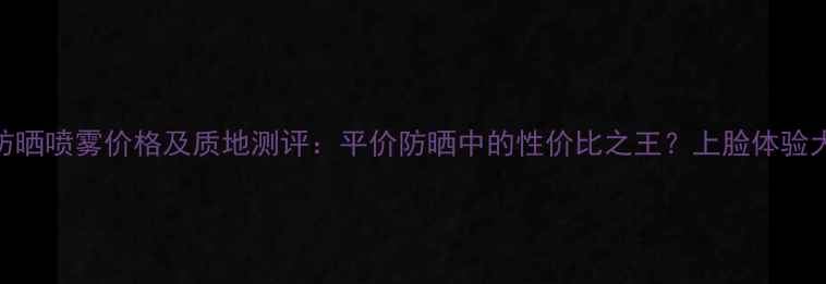 图片 珀兰芝防晒喷雾价格及质地测评：平价防晒中的性价比之王？上脸体验大公开！