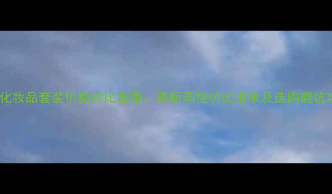 图片 珀微化妆品套装价格对比指南：最新高性价比清单及选购避坑攻略2