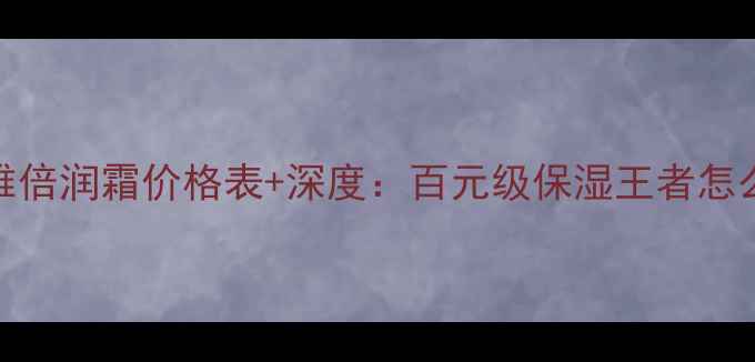 图片 珀莱雅倍润霜价格表+深度：百元级保湿王者怎么选？