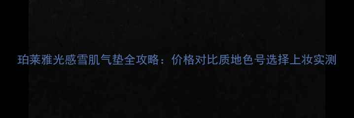 图片 珀莱雅光感雪肌气垫全攻略：价格对比质地色号选择上妆实测