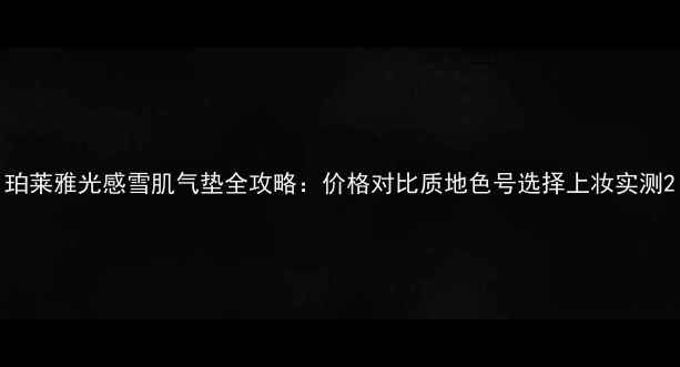 图片 珀莱雅光感雪肌气垫全攻略：价格对比质地色号选择上妆实测2