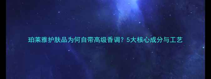 图片 珀莱雅护肤品为何自带高级香调？5大核心成分与工艺