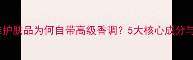 图片 珀莱雅护肤品为何自带高级香调？5大核心成分与工艺1