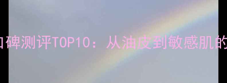 图片 珀莱雅护肤品口碑测评TOP10：从油皮到敏感肌的精准推荐指南2