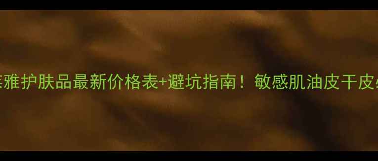 图片 珀莱雅护肤品最新价格表+避坑指南！敏感肌油皮干皮必看