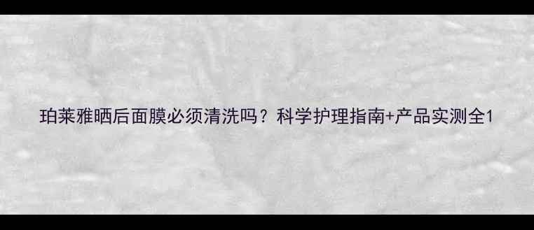 图片 珀莱雅晒后面膜必须清洗吗？科学护理指南+产品实测全1