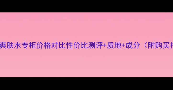 图片 珀莱雅爽肤水专柜价格对比性价比测评+质地+成分（附购买指南）1