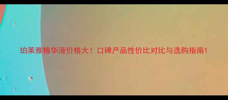 图片 珀莱雅精华液价格大！口碑产品性价比对比与选购指南1