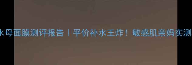 图片 珀莱雅酰胺水母面膜测评报告｜平价补水王炸！敏感肌亲妈实测3大隐藏用法