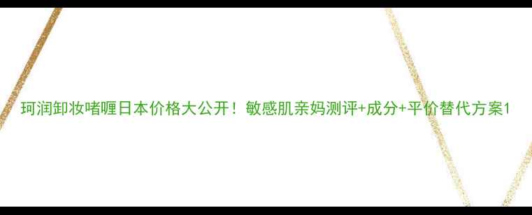 图片 珂润卸妆啫喱日本价格大公开！敏感肌亲妈测评+成分+平价替代方案1