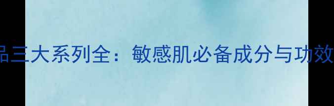 图片 珂润护肤品三大系列全：敏感肌必备成分与功效深度测评1